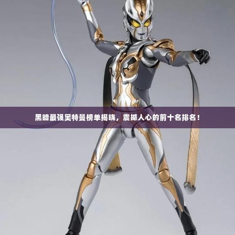 黑暗最强奥特曼榜单揭晓，震撼人心的前十名排名！