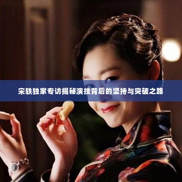 宋轶独家专访揭秘演技背后的坚持与突破之路