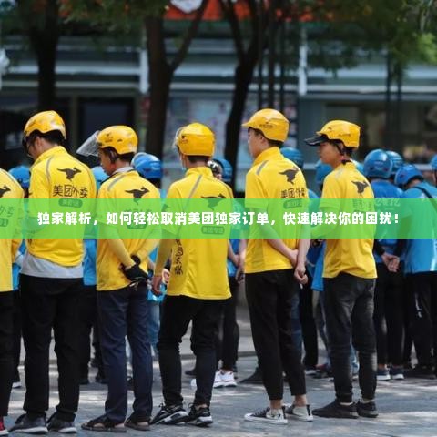 独家解析，如何轻松取消美团独家订单，快速解决你的困扰！