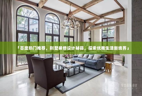 「百度热门推荐，别墅装修设计秘籍，探索优雅生活新境界」