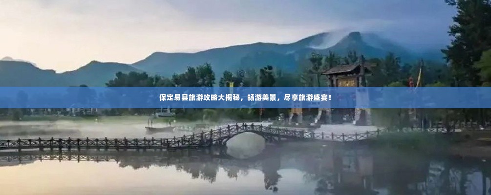 保定易县旅游攻略大揭秘，畅游美景，尽享旅游盛宴！