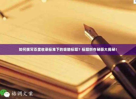 如何撰写百度收录标准下的吸睛标题？标题创作秘籍大揭秘！