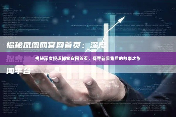 揭秘深度报道博客官网首页，探寻新闻背后的故事之旅