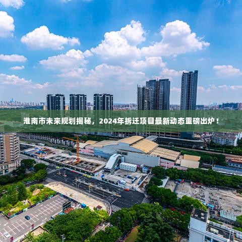 淮南市未来规划揭秘，2024年拆迁项目最新动态重磅出炉！