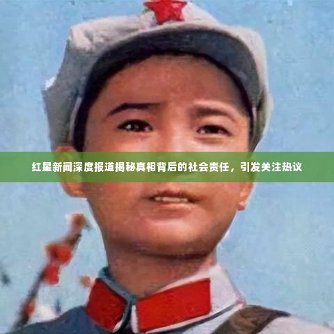 红星新闻深度报道揭秘真相背后的社会责任，引发关注热议