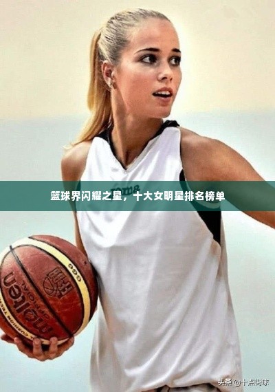 篮球界闪耀之星，十大女明星排名榜单