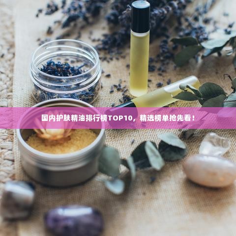 国内护肤精油排行榜TOP10，精选榜单抢先看！