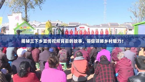 揭秘三下乡宣传视频背后的故事，带你领略乡村魅力！
