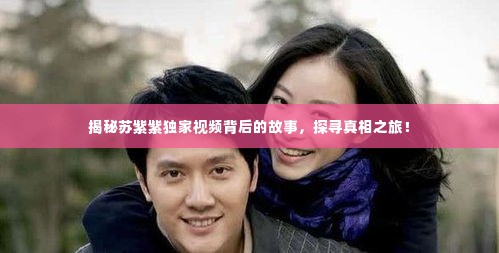 揭秘苏紫紫独家视频背后的故事，探寻真相之旅！