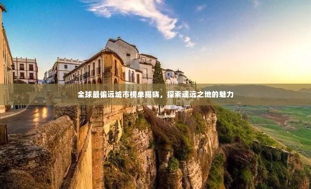 全球最偏远城市榜单揭晓，探索遥远之地的魅力
