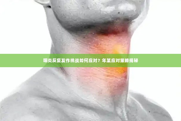 咽炎反复发作挑战如何应对？年某应对策略揭秘