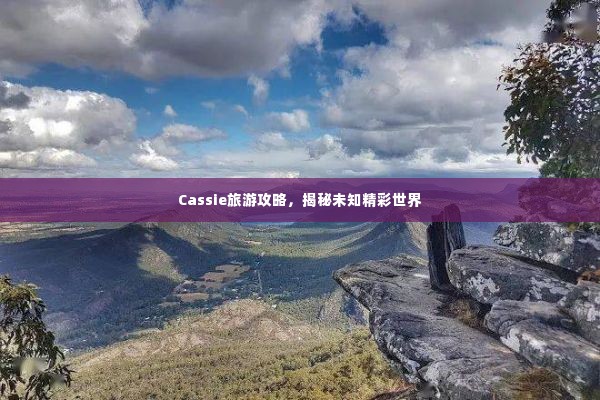 Cassie旅游攻略，揭秘未知精彩世界