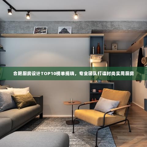 合肥厨房设计TOP10榜单揭晓，专业团队打造时尚实用厨房