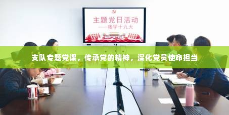 支队专题党课，传承党的精神，深化党员使命担当