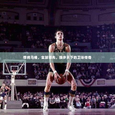 悍将马桶，全球领先，独步天下的卫浴传奇