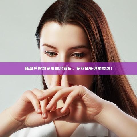 隆鼻后脸部变形情况解析，专业解答你的疑虑！