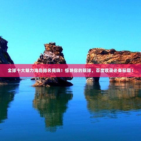 全球十大魅力海岛排名揭晓！惊艳你的眼球，百度收录必备标题！