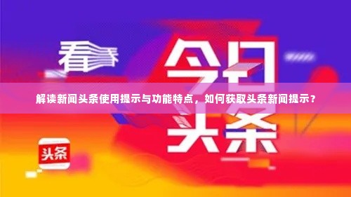 解读新闻头条使用提示与功能特点，如何获取头条新闻提示？
