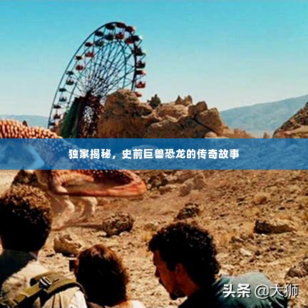 独家揭秘，史前巨兽恐龙的传奇故事