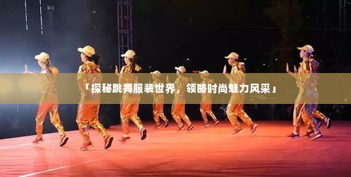 「探秘跳舞服装世界，领略时尚魅力风采」