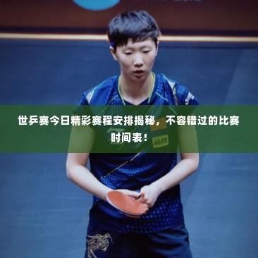 世乒赛今日精彩赛程安排揭秘，不容错过的比赛时间表！