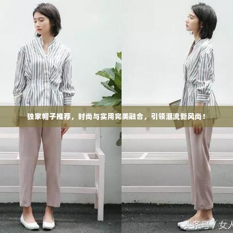 独家帽子推荐，时尚与实用完美融合，引领潮流新风尚！