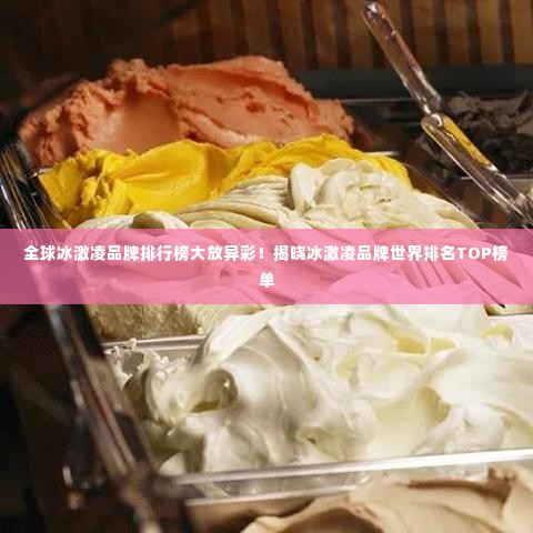 全球冰激凌品牌排行榜大放异彩！揭晓冰激凌品牌世界排名TOP榜单