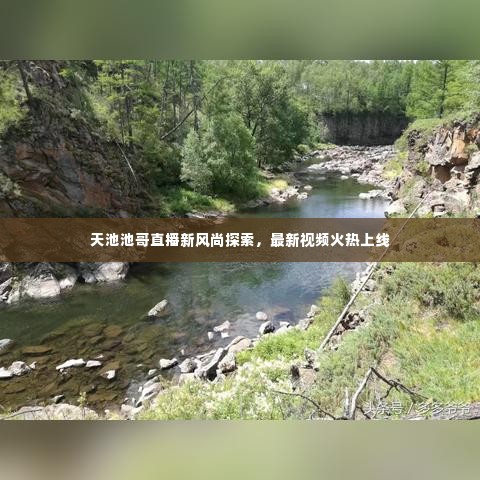 天池池哥直播新风尚探索，最新视频火热上线