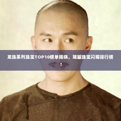 龙珠系列珠宝TOP10榜单揭晓，璀璨珠宝闪耀排行榜！