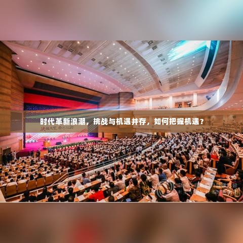 时代革新浪潮，挑战与机遇并存，如何把握机遇？