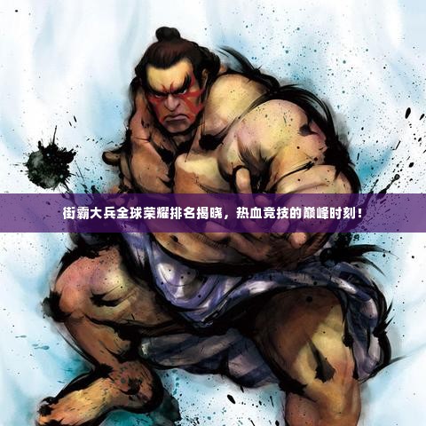 街霸大兵全球荣耀排名揭晓，热血竞技的巅峰时刻！