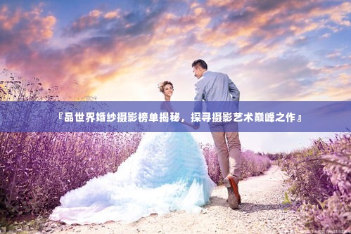 『品世界婚纱摄影榜单揭秘，探寻摄影艺术巅峰之作』