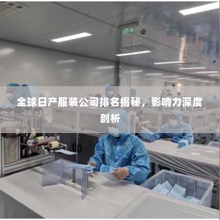 全球日产服装公司排名揭秘，影响力深度剖析