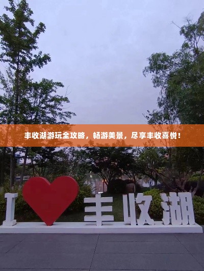 丰收湖游玩全攻略，畅游美景，尽享丰收喜悦！