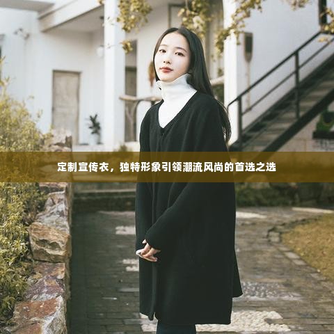 定制宣传衣，独特形象引领潮流风尚的首选之选