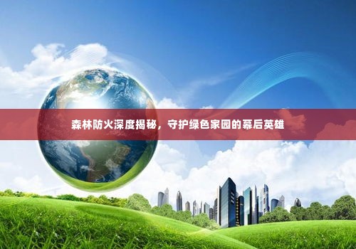 森林防火深度揭秘，守护绿色家园的幕后英雄