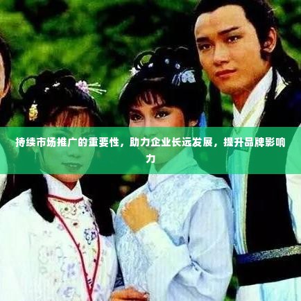 持续市场推广的重要性，助力企业长远发展，提升品牌影响力