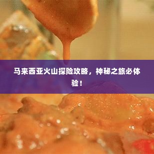马来西亚火山探险攻略，神秘之旅必体验！