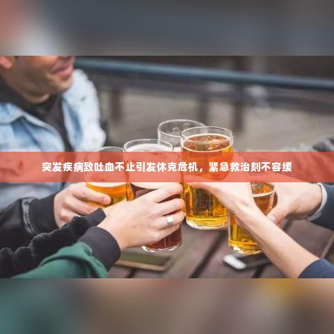 突发疾病致吐血不止引发休克危机，紧急救治刻不容缓