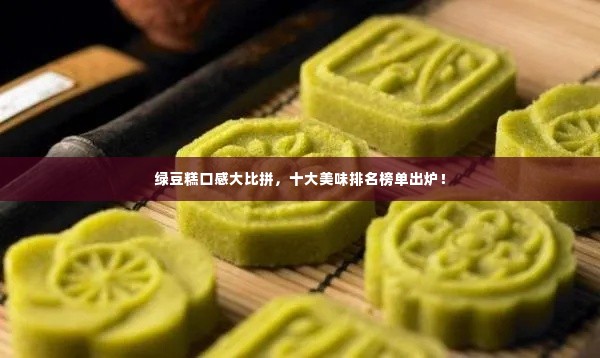 绿豆糕口感大比拼，十大美味排名榜单出炉！