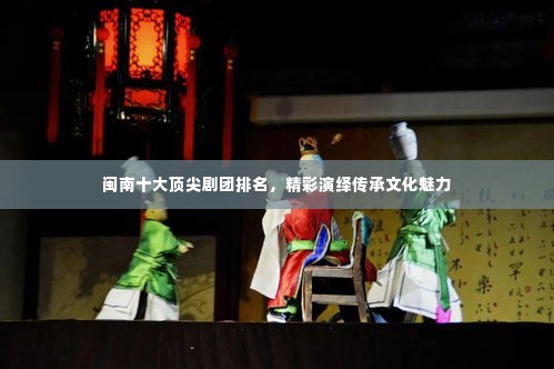 闽南十大顶尖剧团排名，精彩演绎传承文化魅力
