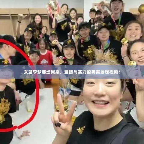 女篮李梦赛场风采，坚韧与实力的完美展现视频！
