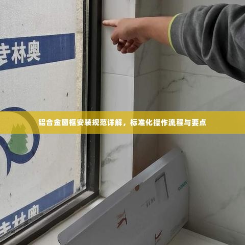 铝合金窗框安装规范详解，标准化操作流程与要点