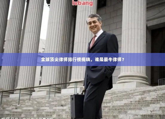 全球顶尖律师排行榜揭晓，谁是最牛律师？