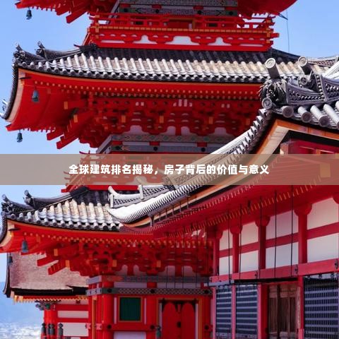 全球建筑排名揭秘，房子背后的价值与意义