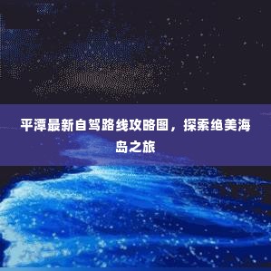 平潭最新自驾路线攻略图，探索绝美海岛之旅