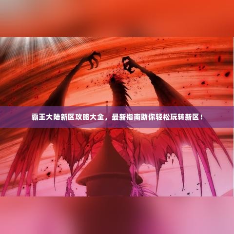霸王大陆新区攻略大全，最新指南助你轻松玩转新区！