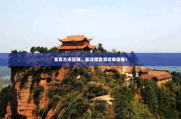 宜宾古迹探秘，超详细旅游攻略指南！