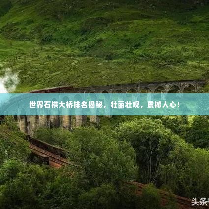 世界石拱大桥排名揭秘，壮丽壮观，震撼人心！