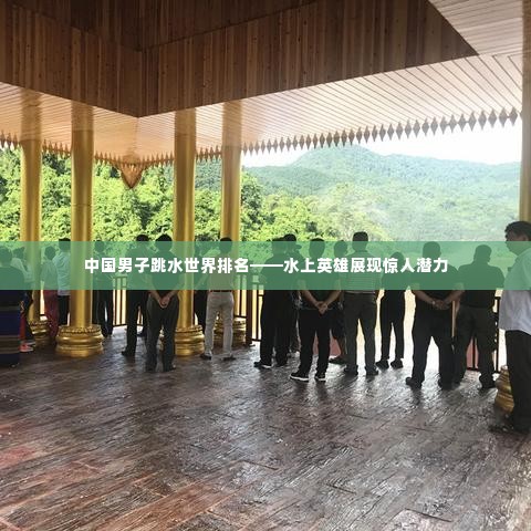 中国男子跳水世界排名——水上英雄展现惊人潜力